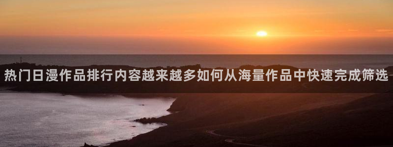 汗汗漫画免费网站：热门日漫作品排行内容越来越多如何从海量作品中快速完成筛选