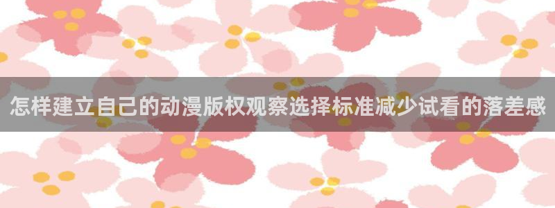 汗汗漫画免费完整版阅读：怎样建立自己的动漫版权观察选择标准减少试看的落差感