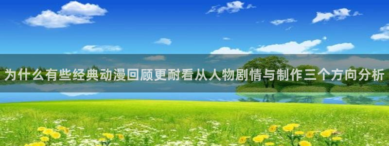 汗汗漫画完整目录：为什么有些经典动漫回顾更耐看从人物剧情与制作三个方向分析