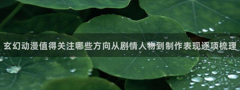 汗汗漫画阅读更新：玄幻动漫值得关注哪些方向从剧情人物到制作表现逐项梳理
