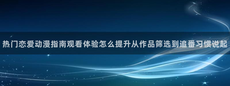 汗汗漫画阅读完整版：热门恋爱动漫指南观看体验怎么提升从作品筛选到追番习惯说起
