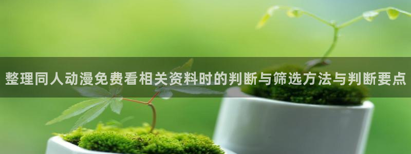 汗汗漫画章节列表：整理同人动漫免费看相关资料时的判断与筛选方法与判断要点