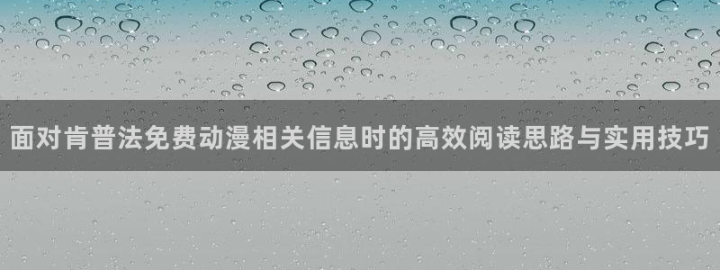 汗汗漫画作品大全：面对肯普法免费动漫相关信息时的高效阅读思路与实用技巧