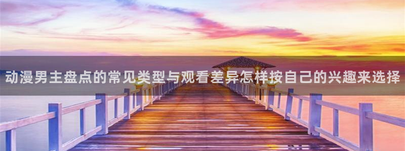 汗汗漫画全集在线：动漫男主盘点的常见类型与观看差异怎样按自己的兴趣来选择