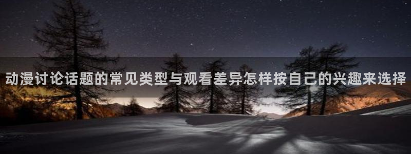 汗汗漫画中文版在线阅读：动漫讨论话题的常见类型与观看差异怎样按自己的兴趣来选择