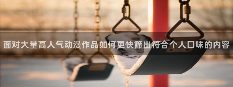2026汗汗漫画作品：面对大量高人气动漫作品如何更快筛出符合个人口味的内容