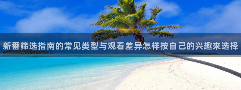 汗汗漫画全集在线：新番筛选指南的常见类型与观看差异怎样按自己的兴趣来选择