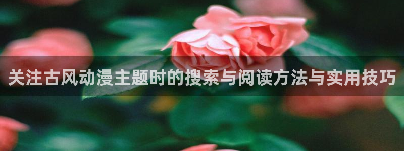 汗汗漫画推荐排行：关注古风动漫主题时的搜索与阅读方法与实用技巧