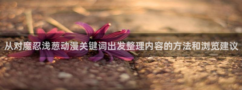 2026汗汗漫画在线阅读：从对魔忍浅葱动漫关键词出发整理内容的方法和浏览建议
