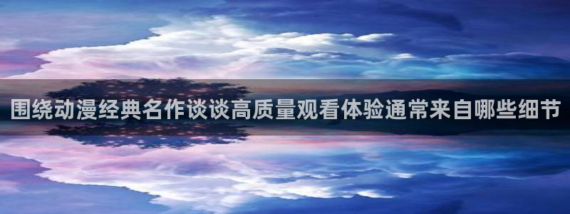 汗汗漫画：围绕动漫经典名作谈谈高质量观看体验通常来自哪些细节