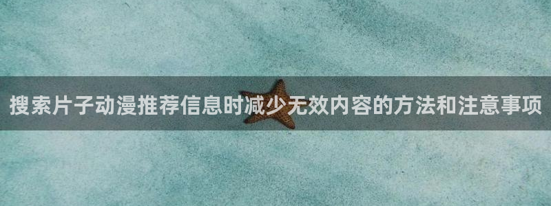 汗汗漫画免费中文版：搜索片子动漫推荐信息时减少无效内容的方法和注意事项